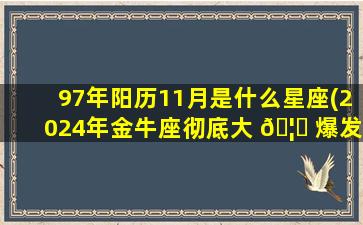 97年阳历11月是什么星座(2024年金牛座彻底大 🦆 爆发)